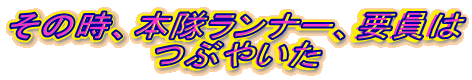 その時、本隊ランナー、要員は つぶやいた